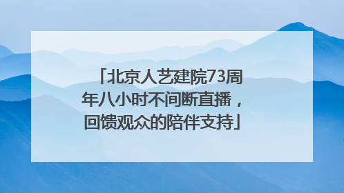 北京人艺建院73周年八小时不间断直播，回馈观众的陪伴支持