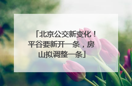 北京公交新变化！平谷要新开一条，房山拟调整一条