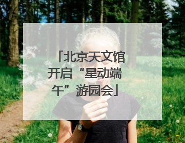 北京天文馆开启“星动端午”游园会