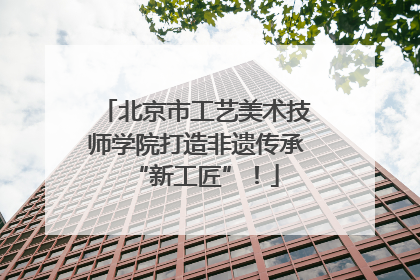 北京市工艺美术技师学院打造非遗传承“新工匠”！