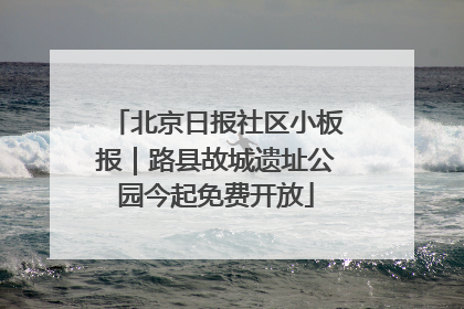 北京日报社区小板报｜路县故城遗址公园今起免费开放