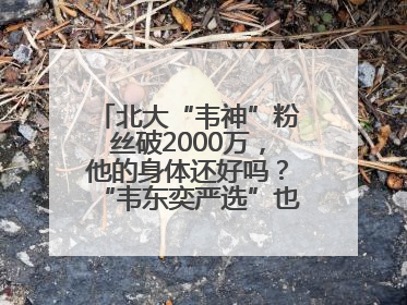 北大“韦神”粉丝破2000万，他的身体还好吗？“韦东奕严选”也来了？最新消息