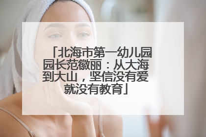 北海市第一幼儿园园长范徽丽：从大海到大山，坚信没有爱就没有教育