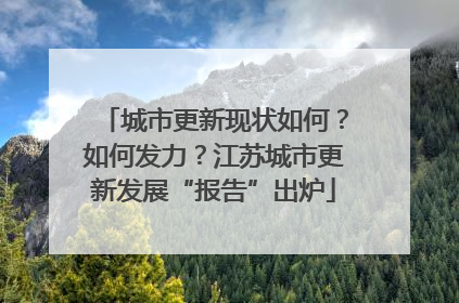 城市更新现状如何？如何发力？江苏城市更新发展“报告”出炉