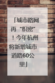 城市路网再“织密”！今年杭州将新增城市道路60公里
