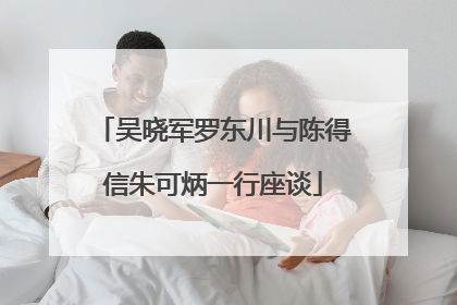 吴晓军罗东川与陈得信朱可炳一行座谈