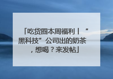 吃货圈本周福利丨“黑科技”公司出的奶茶，想喝？来发帖