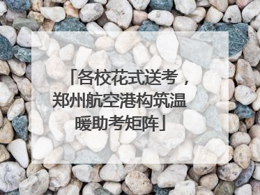 各校花式送考，郑州航空港构筑温暖助考矩阵