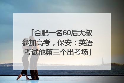 合肥一名60后大叔参加高考，保安：英语考试他第三个出考场