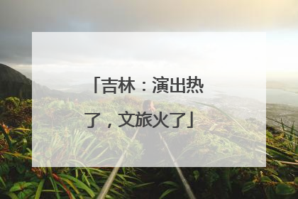 吉林：演出热了，文旅火了