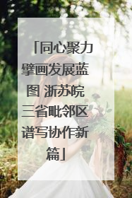 同心聚力擘画发展蓝图 浙苏皖三省毗邻区谱写协作新篇