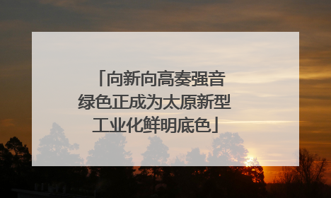 向新向高奏强音 绿色正成为太原新型工业化鲜明底色