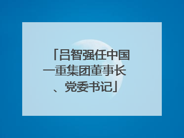 吕智强任中国一重集团董事长、党委书记