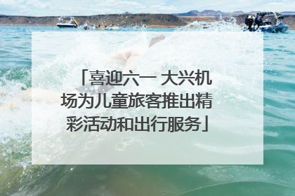 喜迎六一 大兴机场为儿童旅客推出精彩活动和出行服务