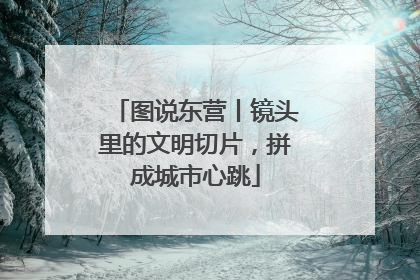 图说东营丨镜头里的文明切片，拼成城市心跳