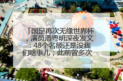 国足再次无缘世界杯，演员潘粤明深夜发文：48个名额还是没我们啥事儿；此前曾多次为国足发声