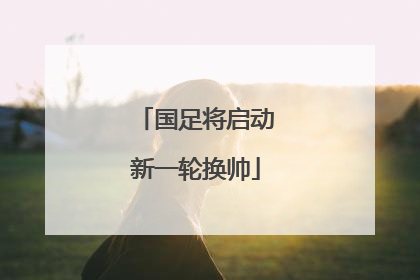 国足将启动新一轮换帅