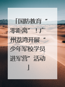 国防教育“零距离”！广州荔湾开展“少年军校学员进军营”活动