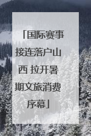 国际赛事接连落户山西 拉开暑期文旅消费序幕