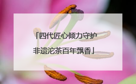 四代匠心倾力守护 非遗沱茶百年飘香