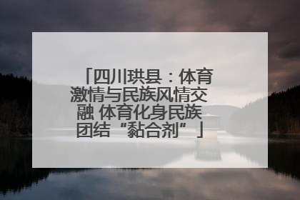 四川珙县：体育激情与民族风情交融 体育化身民族团结“黏合剂”