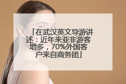 在武汉英文导游讲述：近年来亚非游客增多，70%外国客户来自商务团
