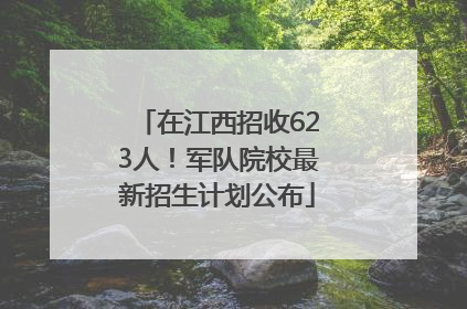 在江西招收623人！军队院校最新招生计划公布
