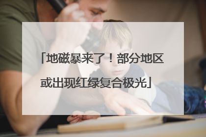地磁暴来了！部分地区或出现红绿复合极光