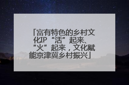 富有特色的乡村文化IP“活”起来、“火”起来，文化赋能京津冀乡村振兴