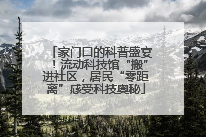家门口的科普盛宴！流动科技馆“搬”进社区，居民“零距离”感受科技奥秘