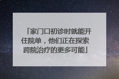 家门口初诊时就能开住院单，他们正在探索跨院治疗的更多可能