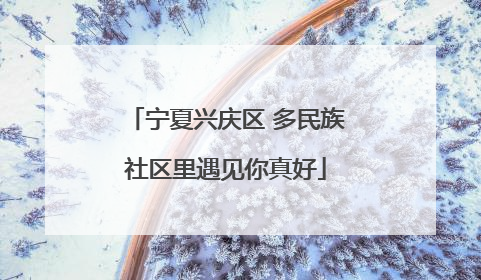 宁夏兴庆区 多民族社区里遇见你真好