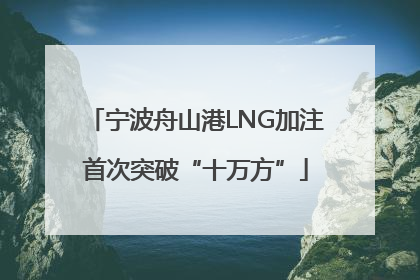 宁波舟山港LNG加注首次突破“十万方”