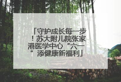 守护成长每一步！苏大附儿院张家港医学中心“六一”添健康新福利