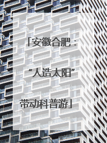 安徽合肥：“人造太阳”带动科普游
