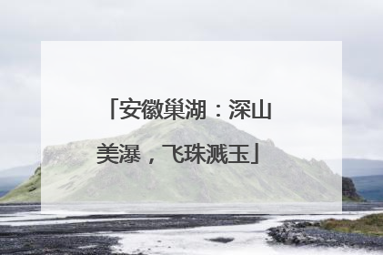 安徽巢湖：深山美瀑，飞珠溅玉