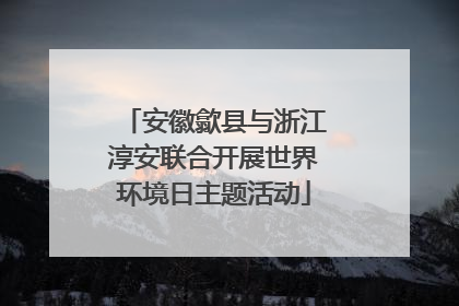 安徽歙县与浙江淳安联合开展世界环境日主题活动