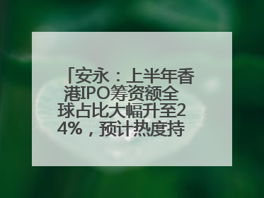 安永：上半年香港IPO筹资额全球占比大幅升至24%，预计热度持续推升