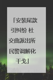 安装尾款引纠纷 杜交曲派出所民警调解化干戈