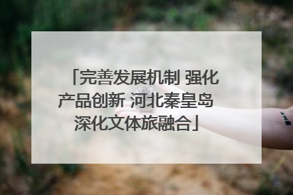 完善发展机制 强化产品创新 河北秦皇岛深化文体旅融合