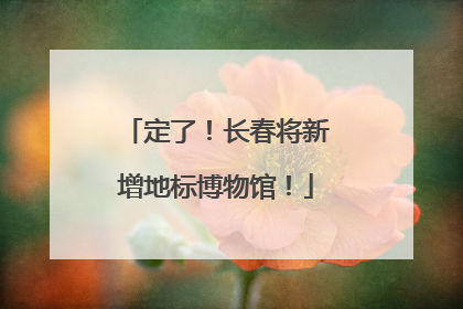 定了！长春将新增地标博物馆！