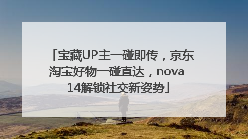 宝藏UP主一碰即传，京东淘宝好物一碰直达，nova 14解锁社交新姿势