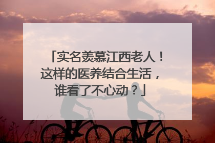 实名羡慕江西老人！这样的医养结合生活，谁看了不心动？