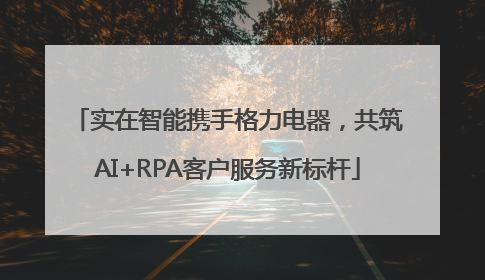 实在智能携手格力电器，共筑AI+RPA客户服务新标杆