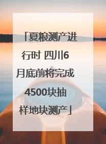 夏粮测产进行时 四川6月底前将完成4500块抽样地块测产