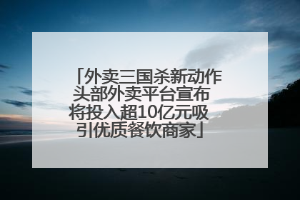 外卖三国杀新动作 头部外卖平台宣布将投入超10亿元吸引优质餐饮商家