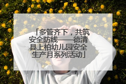 多管齐下，共筑安全防线——德清县上柏幼儿园安全生产月系列活动