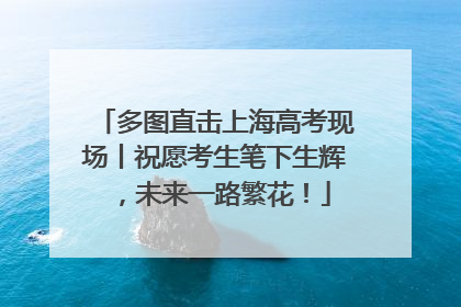 多图直击上海高考现场丨祝愿考生笔下生辉，未来一路繁花！