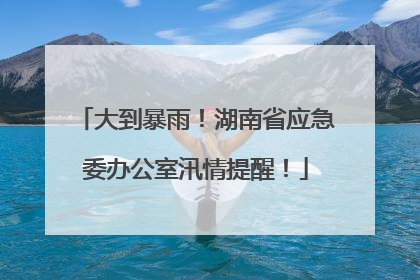 大到暴雨！湖南省应急委办公室汛情提醒！