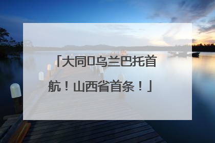 大同⇌乌兰巴托首航！山西省首条！
